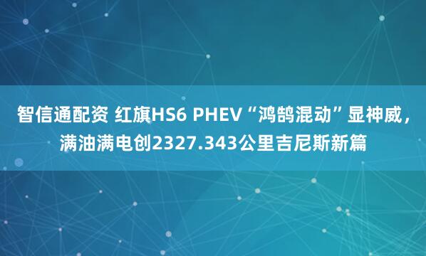 智信通配资 红旗HS6 PHEV“鸿鹄混动”显神威,满油满电创2327.343公里吉尼斯新篇