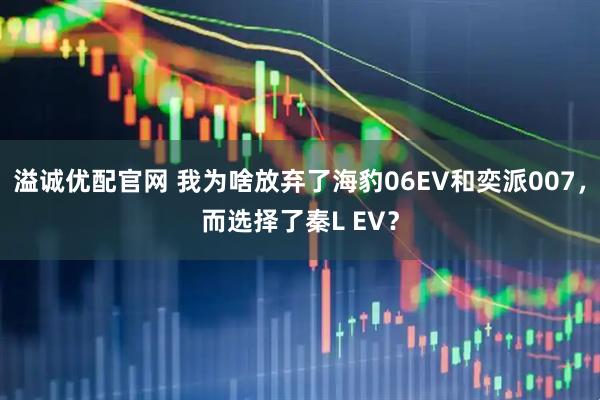 溢诚优配官网 我为啥放弃了海豹06EV和奕派007,而选择了秦L EV?