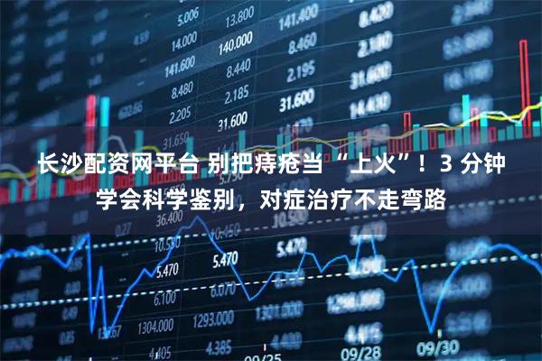 长沙配资网平台 别把痔疮当 “上火”!3 分钟学会科学鉴别,对症治疗不走弯路