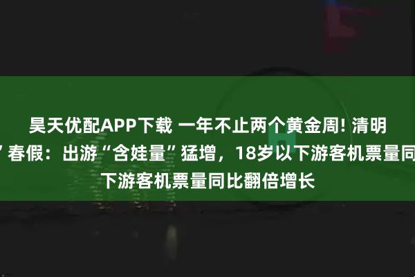 昊天优配APP下载 一年不止两个黄金周! 清明假期“撞上”春假：出游“含娃量”猛增，18岁以下游客机票量同比翻倍增长