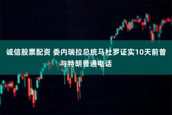 诚信股票配资 委内瑞拉总统马杜罗证实10天前曾与特朗普通电话
