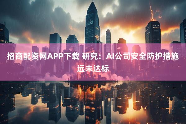 招商配资网APP下载 研究：AI公司安全防护措施远未达标