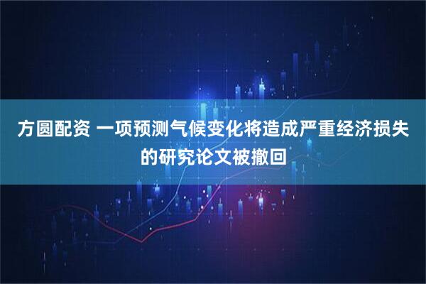 方圆配资 一项预测气候变化将造成严重经济损失的研究论文被撤回
