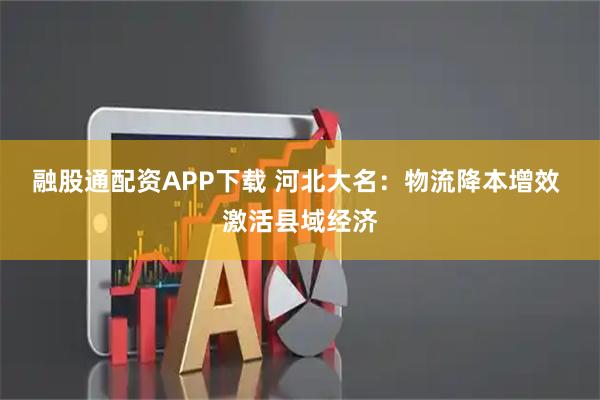 融股通配资APP下载 河北大名：物流降本增效 激活县域经济