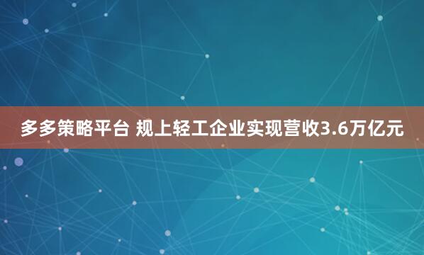 多多策略平台 规上轻工企业实现营收3.6万亿元