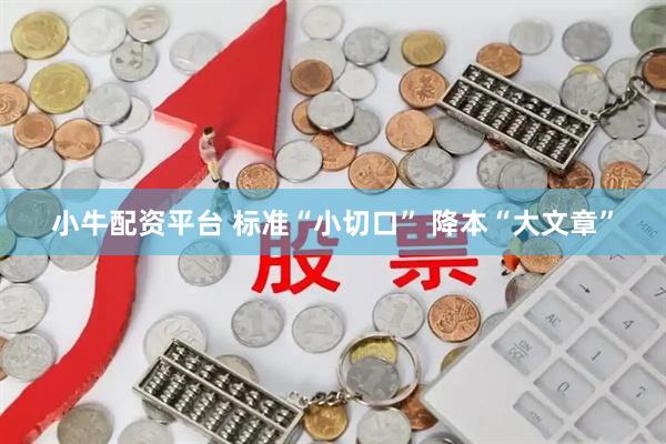 小牛配资平台 标准“小切口” 降本“大文章”