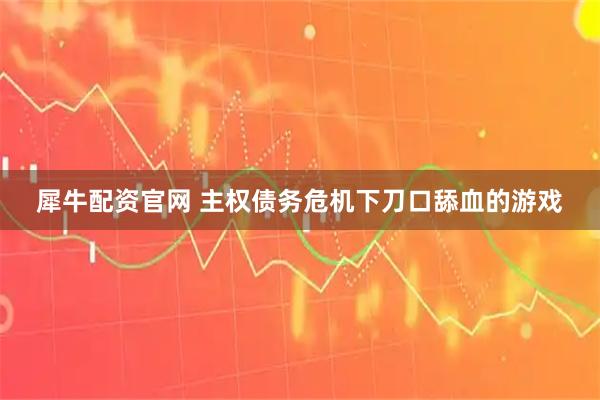 犀牛配资官网 主权债务危机下刀口舔血的游戏
