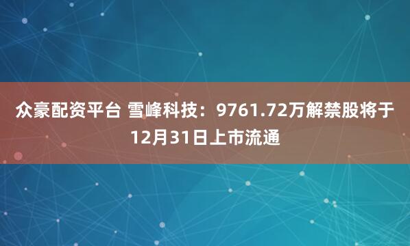 众豪配资平台 雪峰科技:9761.72万解禁股将于12月31日上市流通