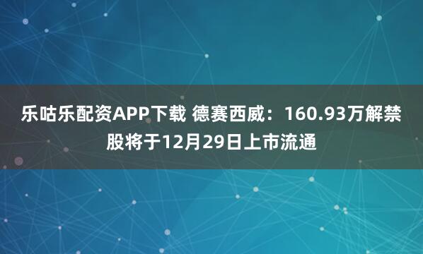 乐咕乐配资APP下载 德赛西威：160.93万解禁股将于12月29日上市流通