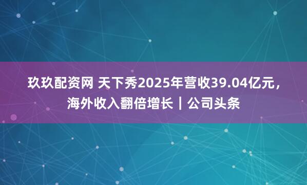 玖玖配资网 天下秀2025年营收39.04亿元，海外收入翻倍增长｜公司头条