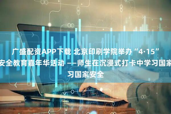 广盛配资APP下载 北京印刷学院举办“4·15”国家安全教育嘉年华活动 ——师生在沉浸式打卡中学习国家安全