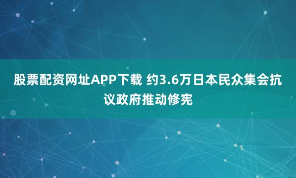 股票配资网址APP下载 约3.6万日本民众集会抗议政府推动修宪