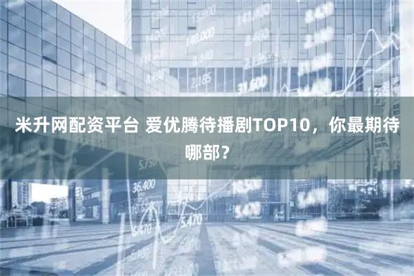 米升网配资平台 爱优腾待播剧TOP10，你最期待哪部？