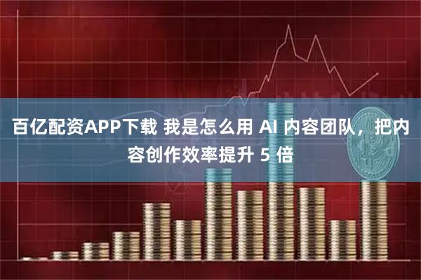 百亿配资APP下载 我是怎么用 AI 内容团队，把内容创作效率提升 5 倍