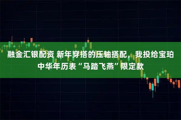 融金汇银配资 新年穿搭的压轴搭配，我投给宝珀中华年历表“马踏飞燕”限定款