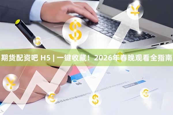 期货配资吧 H5 | 一键收藏！2026年春晚观看全指南