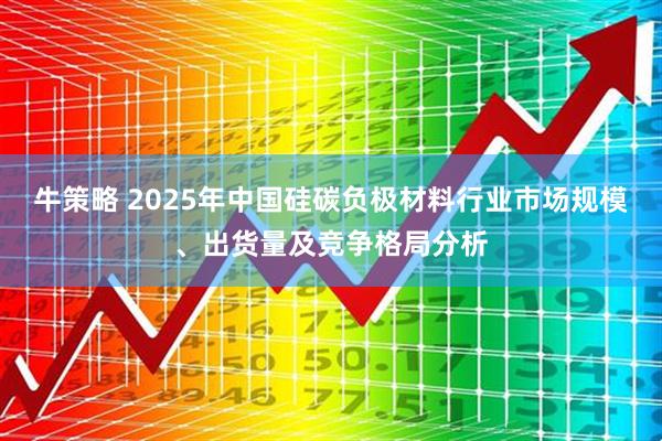 牛策略 2025年中国硅碳负极材料行业市场规模、出货量及竞争格局分析
