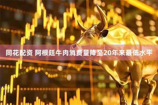 同花配资 阿根廷牛肉消费量降至20年来最低水平
