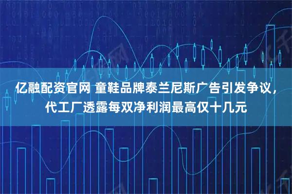 亿融配资官网 童鞋品牌泰兰尼斯广告引发争议，代工厂透露每双净利润最高仅十几元