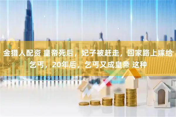 金猎人配资 皇帝死后,妃子被赶走,回家路上嫁给乞丐,20年后,乞丐又成皇帝 这种