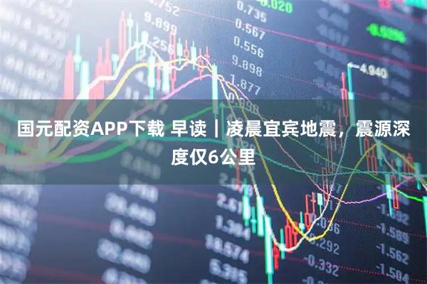 国元配资APP下载 早读｜凌晨宜宾地震，震源深度仅6公里