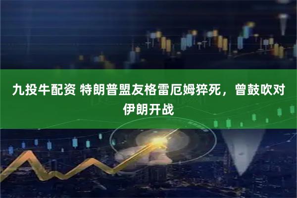 九投牛配资 特朗普盟友格雷厄姆猝死,曾鼓吹对伊朗开战