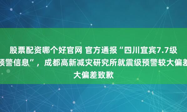 股票配资哪个好官网 官方通报“四川宜宾7.7级地震预警信息”,成都高新减灾研究所就震级预警较大偏差致歉