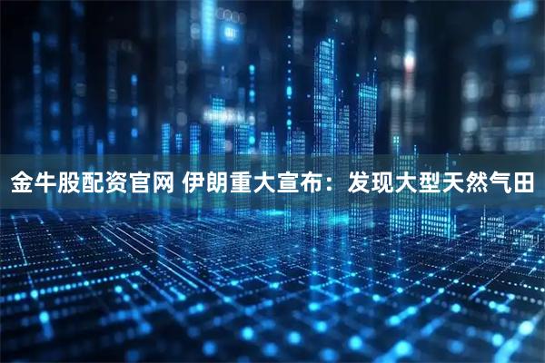金牛股配资官网 伊朗重大宣布：发现大型天然气田