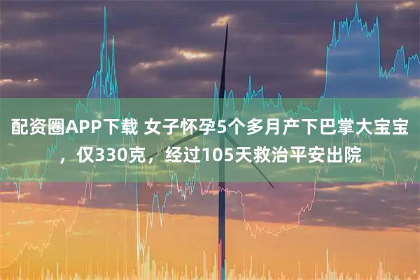 配资圈APP下载 女子怀孕5个多月产下巴掌大宝宝,仅330克,经过105天救治平安出院